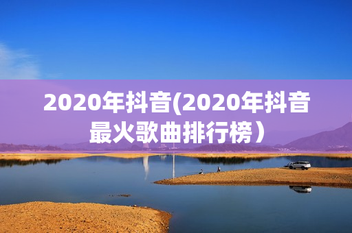 2020年抖音(2020年抖音最火歌曲排行榜）