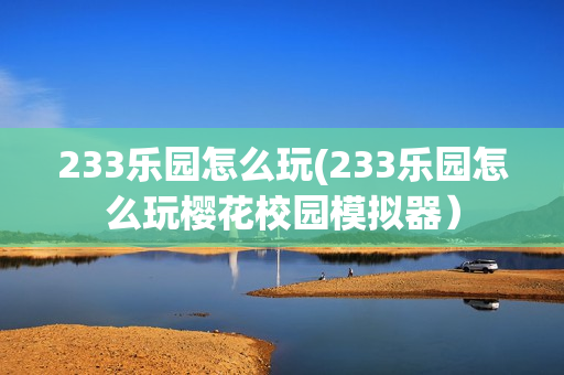 233乐园怎么玩(233乐园怎么玩樱花校园模拟器）